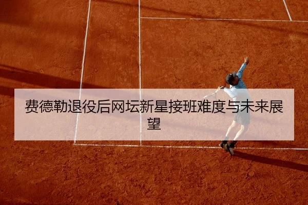费德勒退役后网坛新星接班难度与未来展望